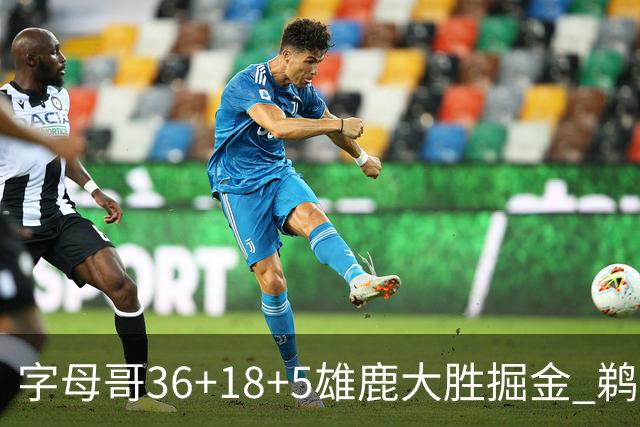 字母哥36+18+5雄鹿大胜掘金 鹈鹕送灰熊9连败
